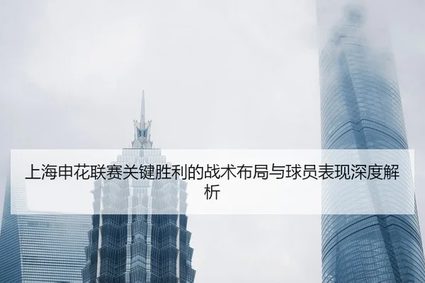 上海申花联赛关键胜利的战术布局与球员表现深度解析